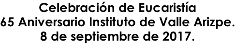 Celebración de Eucaristía 65 Aniversario Instituto de Valle Arizpe. 8 de septiembre de 2017.